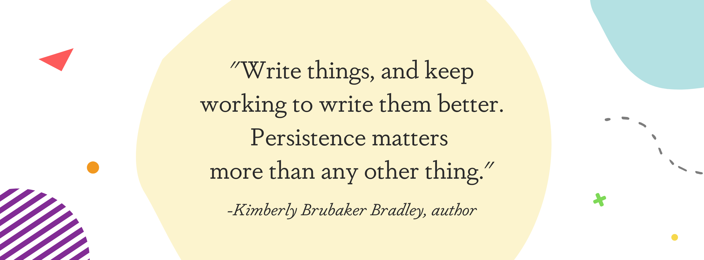Image displaying a quote from Kimberly Brubaker Bradley: "Write things, and keep working to write them better. Persistence matters more than any other thing."